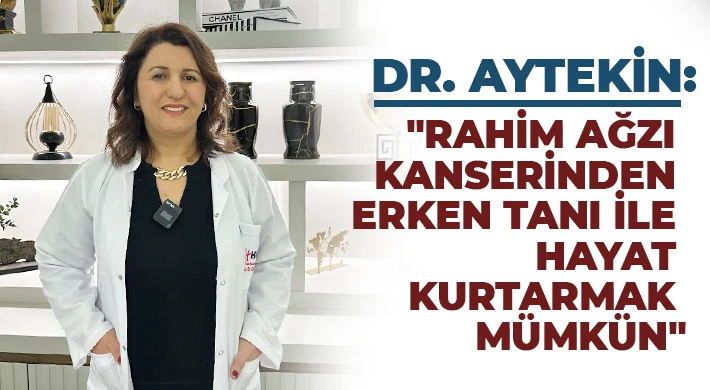 Dr. Aytekin: Rahim ağzı kanserinden erken tanı ile hayat kurtarmak mümkün