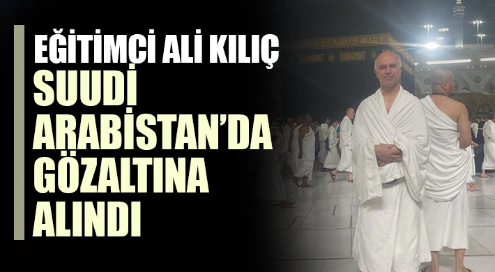 Eğitimci Ali Kılıç Suudi Arabistan’da Gözaltına Alındı