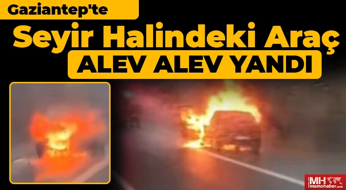 Gaziantep'te seyir halindeki araç alev alev yandı