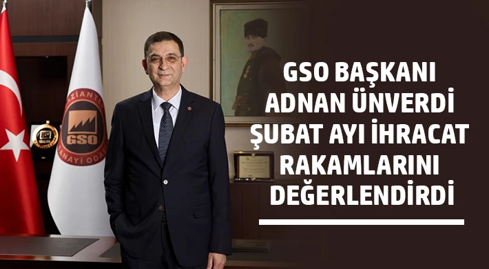GSO Başkanı Adnan Ünverdi şubat ayı ihracat rakamlarını değerlendirdi