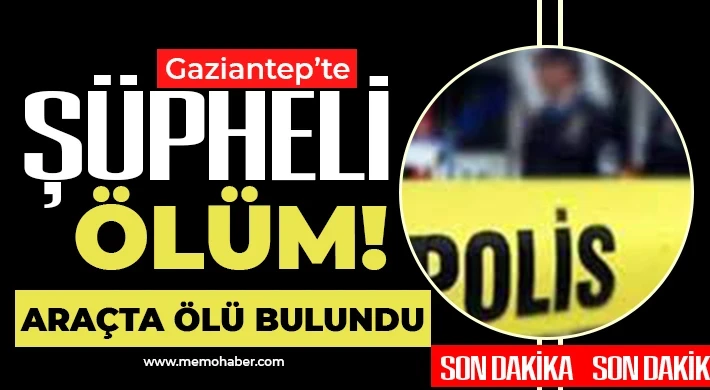 Gaziantep'te gizemli ölüm: Aracında ölü bulundu 