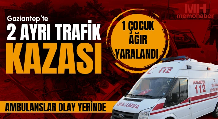 Gaziantep'te 2 ayrı trafik kazası: 1 çocuk ağır yaralandı