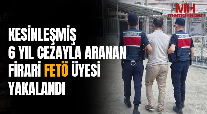Kesinleşmiş 6 yıl cezayla aranan firari FETÖ üyesi yakalandı