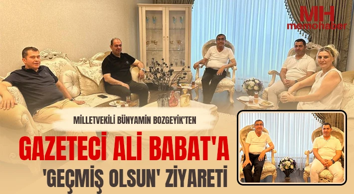 Milletvekili Bünyamin Bozgeyik'ten gazeteci Ali Babat'a 'geçmiş olsun' ziyareti