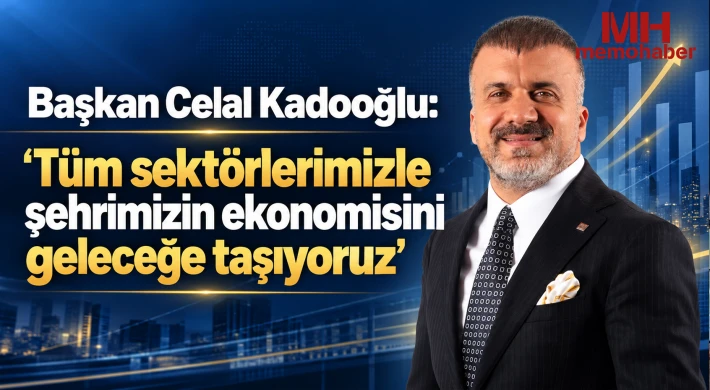 Başkan Celal Kadooğlu: Tüm sektörlerimizle şehrimizin ekonomisini geleceğe taşıyoruz