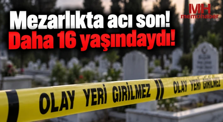 Mezarlıkta acı son! Daha 16 yaşındaydı!