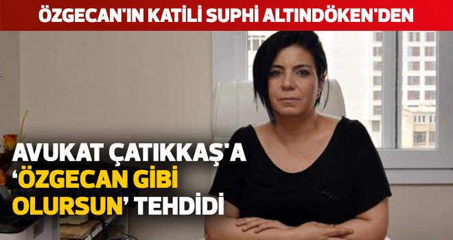 Avukat Çatıkkaş'a 'Özgecan gibi olursun' tehdidi