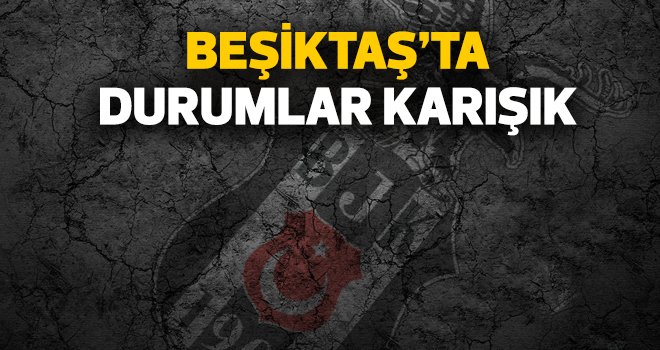BEŞİKTAŞ'TA DURUMLAR KARIŞIK