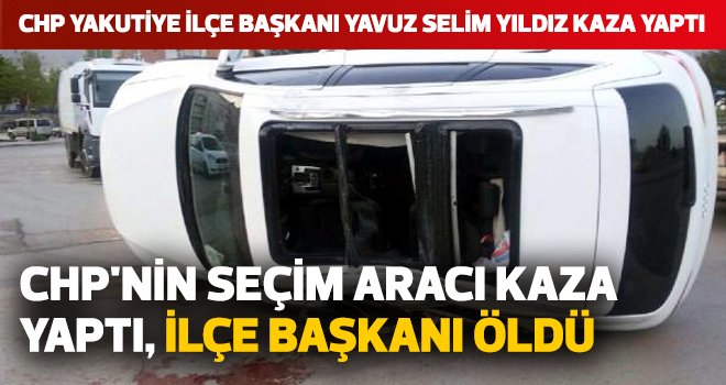 CHP'nin seçim aracı kaza yaptı, ilçe başkanı öldü