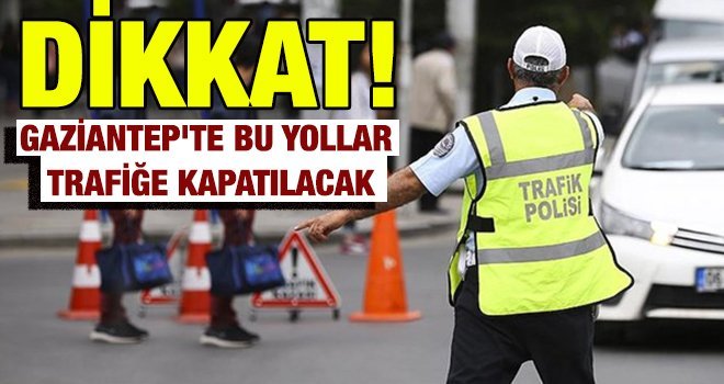 Dikkat! Gaziantep'te o yollar trafiğe kapanıyor…