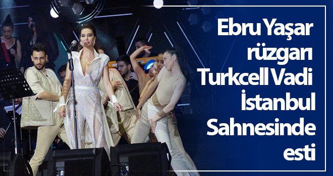 Ebru Yaşar rüzgarı Turkcell Vadi İstanbul Sahnesinde esti