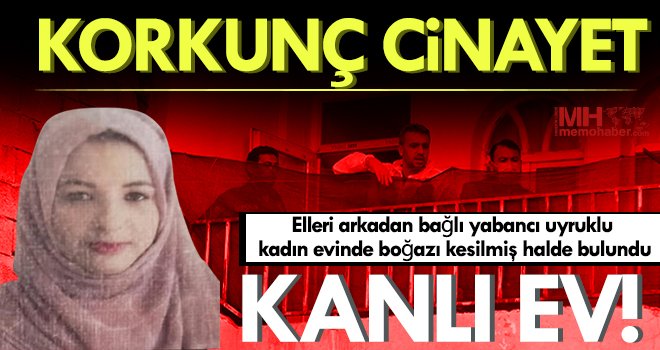 Elleri arkadan bağlı yabancı uyruklu kadın evinde boğazı kesilmiş halde bulundu