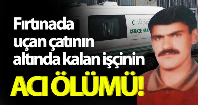 Fırtınada uçan çatının altında kalan işçi yaşam savaşını kaybetti