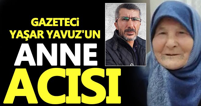 Gazeteci Yaşar Yavuz'un annesi hayatını kaybetti