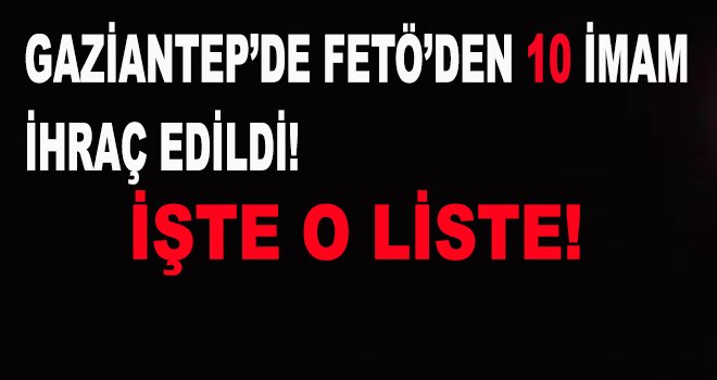 Gaziantep'te 10 din görevlisi FETÖ'den ihraç edildi!