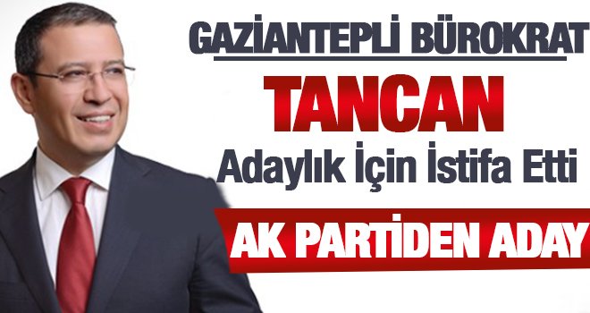 Gaziantep'in başarılı bürokratı Tancan adaylık için istifa etti