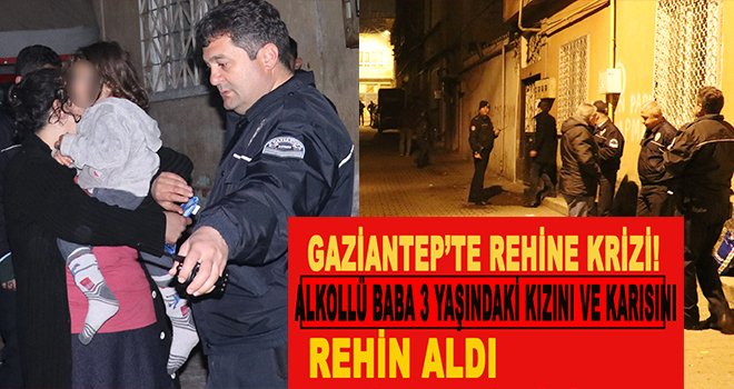 Gaziantep'te Alkollü baba 3 yaşındaki kızını ve karısını rehin aldı