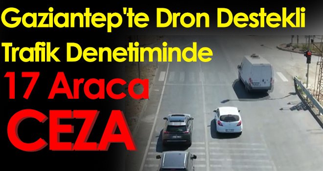 Gaziantep'te dron destekli trafik denetiminde 17 araca ceza