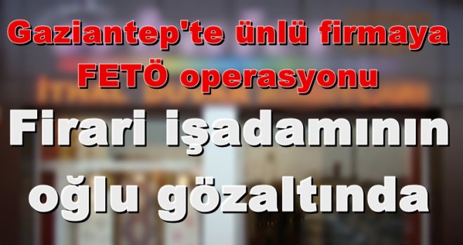 Gaziantep'te firari işadamının oğlu FETÖ'den gözaltında