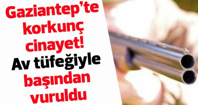 Gaziantep’te korkunç cinayet! Av tüfeğiyle başından vuruldu