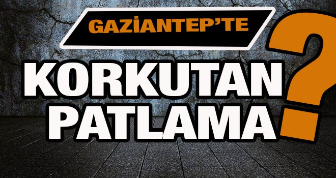 Gaziantep'te korkutan patlama!..