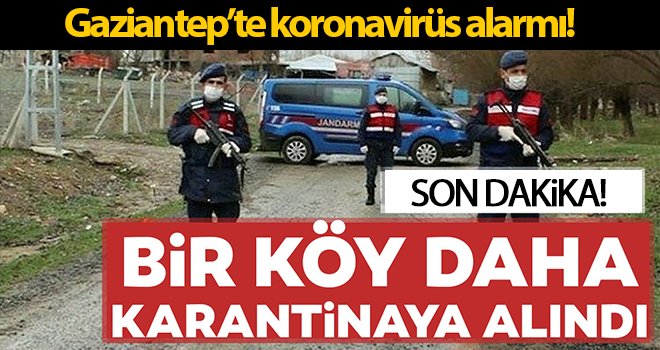 Gaziantep'te korona alarmı! Bir köy karantinaya alındı