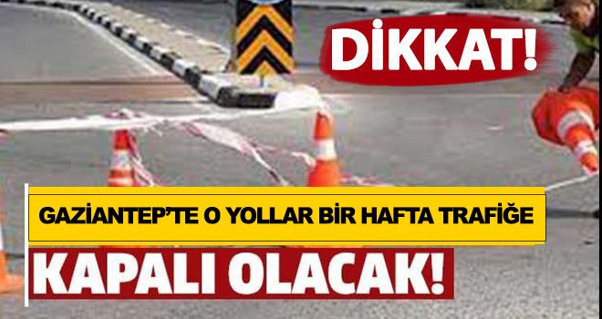 Gaziantep'te o yollar bir hafta boyunca trafiğe kapalı