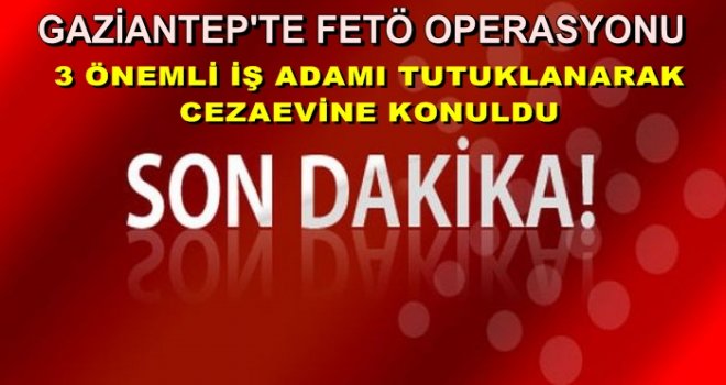 Gaziantep'te ünlü 3 iş adamı daha tutuklandı