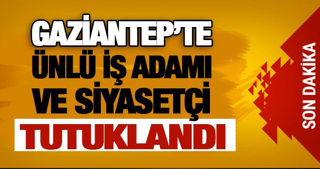 Gaziantep'te ünlü iş adamı ve siyasetçiye tutuklama