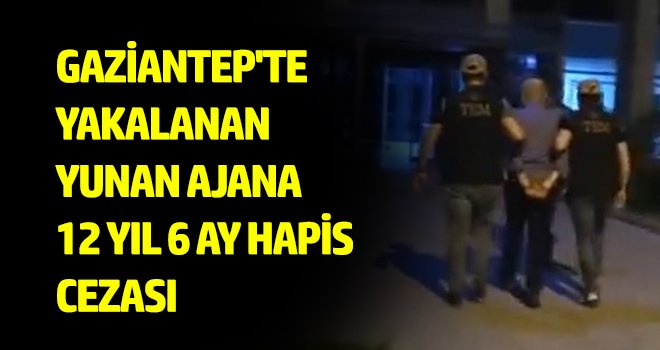 Gaziantep'te yakalanan Yunan ajana 12 yıl 6 ay hapis cezası