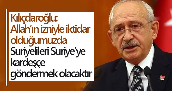 Kılıçdaroğlu: Suriyelileri, Suriye'ye göndereceğiz