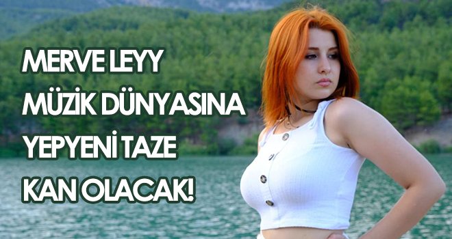 Merve Leyy müzik dünyasına yepyeni taze kan olacak!
