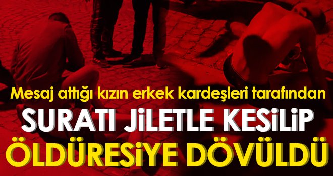 Mesaj attığı kızın erkek kardeşleri tarafından suratı jiletle kesilip öldüresiye dövüldü
