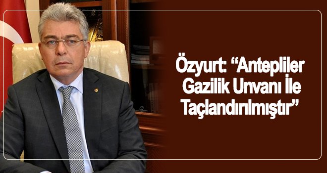 Özyurt: Antepliler Gazilik unvanı ile taçlandırılmıştır