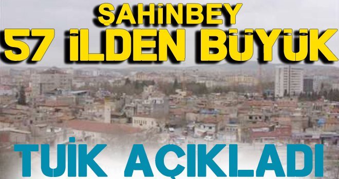 TÜİK açıkladı! Şahinbey 57, Şehitkamil 53 ilden büyük