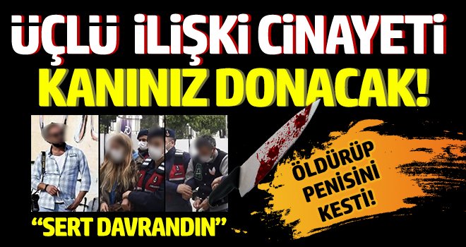 Üçlü ilişki cinayetinde şok gelişme! Öldürüp penisini kesti