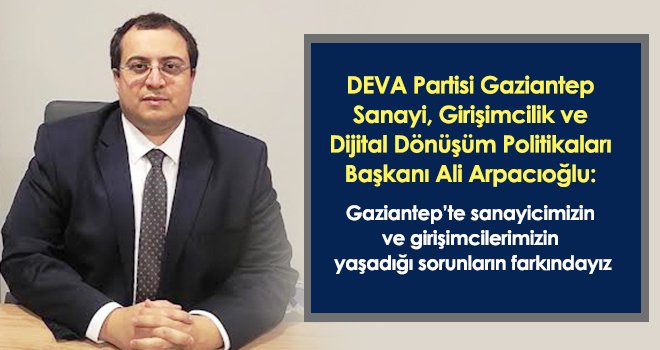  Arpacıoğlu: Gaziantep’te sanayicimizin ve girişimcilerimizin yaşadığı sorunların farkındayız