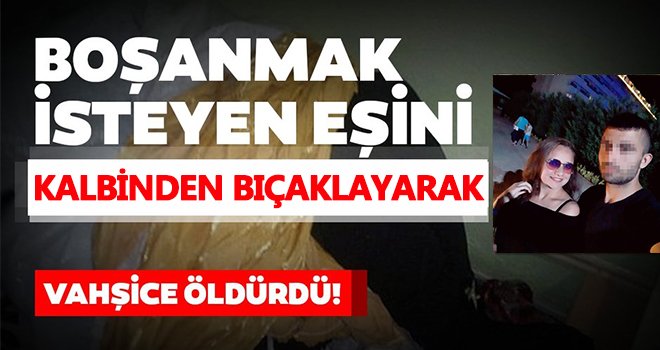 Boşanmak isteyen eşini kalbinden bıçaklayarak öldürdü