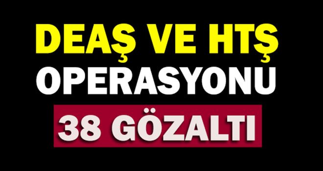  DEAŞ ve HTŞ operasyonunda 38 kişi gözaltına alındı