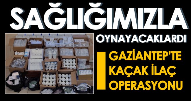 Gaziantep’te kaçak ilaç operasyonu