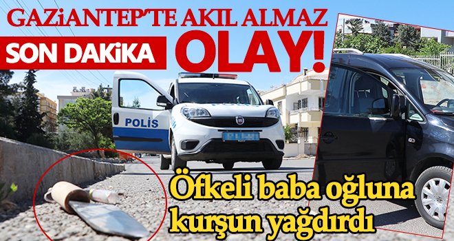  Gaziantep’te öfkeli baba oğluna kurşun yağdırdı