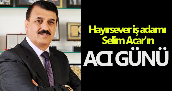  Hayırsever iş adamı Selim Acar'ın anne acısı...