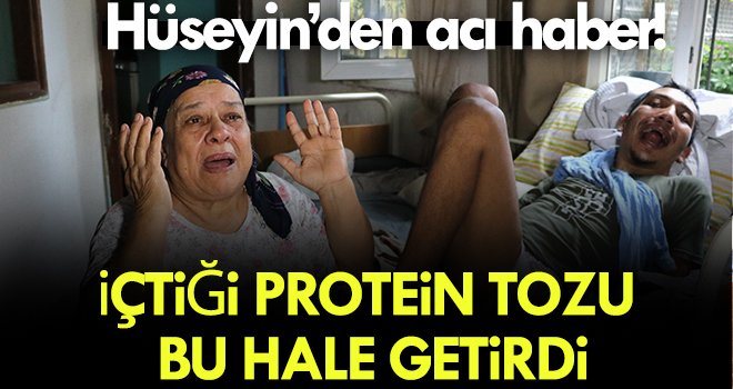 İçtiği protein tozundan felç kalan Hüseyin, hayatını kaybetti
