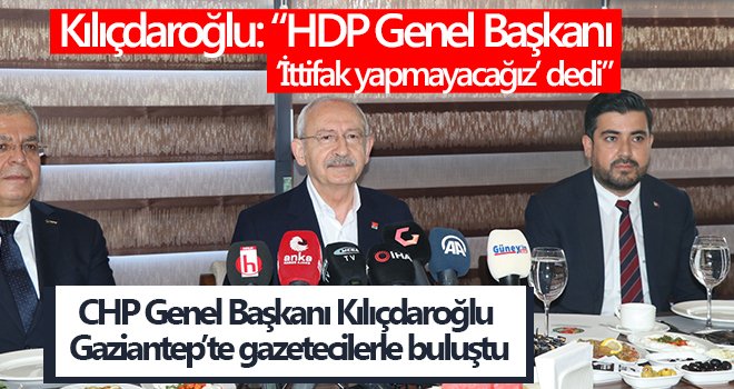  Kılıçdaroğlu Gaziantep’te gazetecilerle buluştu 