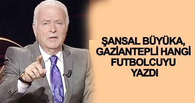 Şansal Büyüka: Bir oyuncuyu yazmalıyım...