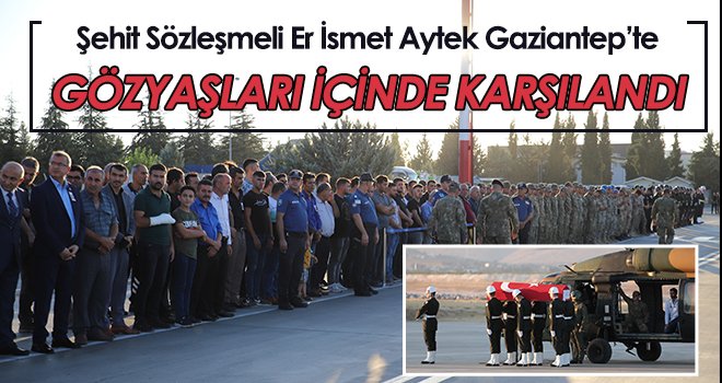  Şehit Sözleşmeli Er İsmet Aytek Gaziantep’te gözyaşları içinde karşılandı