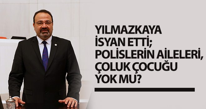 Yılmazkaya isyan etti; Polislerin aileleri, çoluk çocuğu yok mu?