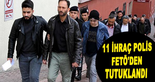 11 ihraç polis, FETÖ'den tutuklandı