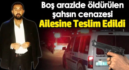 Boş Arazide Ölü Bulunmuştu! Cenazesi Ailesine Teslim Edildi