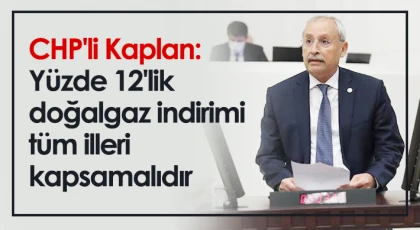 CHP'li Kaplan: Yüzde 12'lik doğalgaz indirimi tüm illeri kapsamalıdır